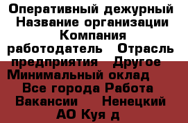 Оперативный дежурный › Название организации ­ Компания-работодатель › Отрасль предприятия ­ Другое › Минимальный оклад ­ 1 - Все города Работа » Вакансии   . Ненецкий АО,Куя д.